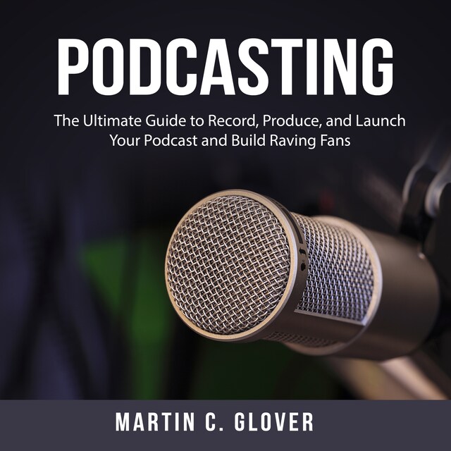 Couverture de livre pour Podcasting: The Ultimate Guide to Record, Produce, and Launch Your Podcast and Build Raving Fans