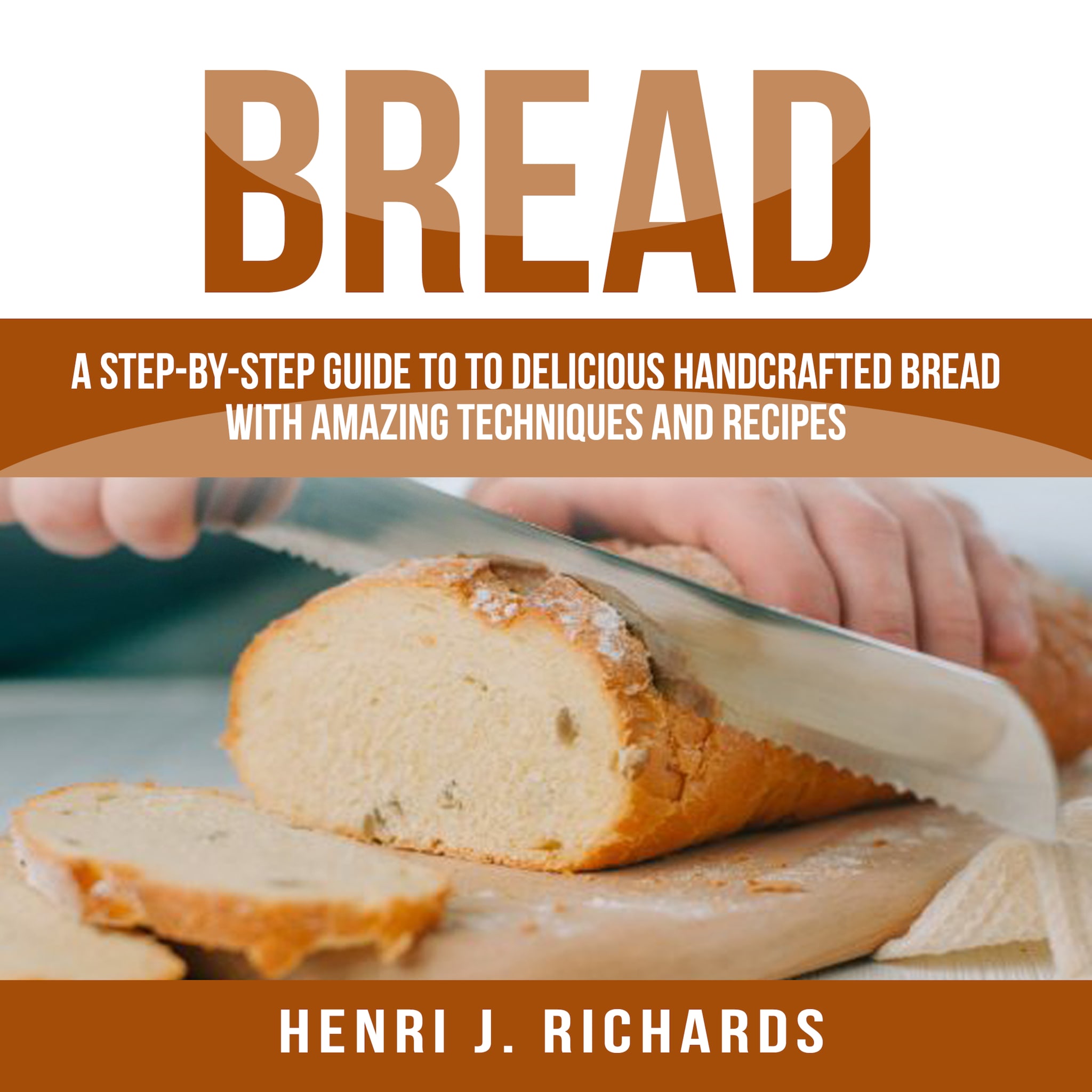 Bread: A Step-By-Step Guide to a Delicious Handcrafted Bread with Amazing Techniques and Recipes ilmaiseksi