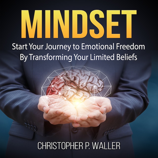 Mindset: Start Your Journey to Emotional Freedom By Transforming Your Limited Beliefs