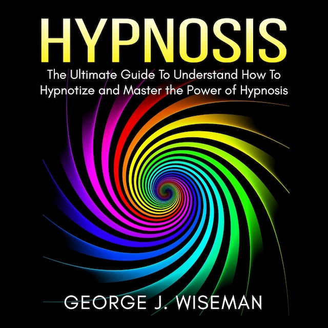 Couverture de livre pour Hypnosis: The Ultimate Guide To Understand How To Hypnotize and Master the Power of Hypnosis