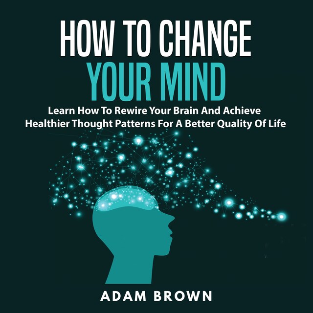 Couverture de livre pour How to Change Your Mind: Learn How To Rewire Your Brain And Achieve Healthier Thought Patterns For A Better Quality Of Life