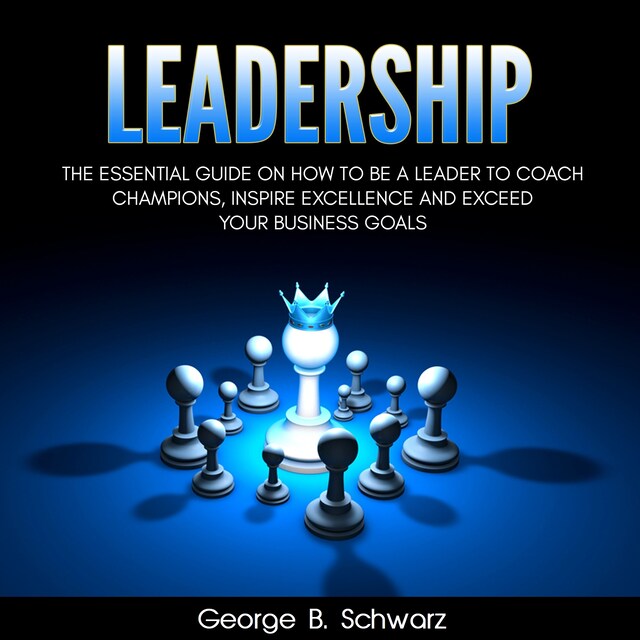 Kirjankansi teokselle Leadership: The Essential Guide on How To Be A Leader to Coach Champions, Inspire Excellence and Exceed Your Business Goals