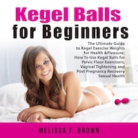 Kegel Balls for Beginners: The Ultimate Guide to Kegel Exercise Weights for Health & Pleasure; How To Use Kegel Balls for Pelvic Floor Exercisers, Vaginal Tightening and Post Pregnancy Recovery Sexual Health