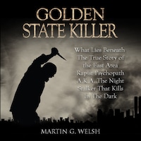 Golden State Killer Book: What Lies Beneath The True Story of the East Area Rapist Psychopath A.K.A. The Night Stalker That Kills In The Dark (Serial Killers True Crime Documentary Series)