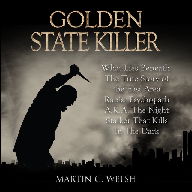 Okładka książki dla Golden State Killer Book: What Lies Beneath The True Story of the East Area Rapist Psychopath A.K.A. The Night Stalker That Kills In The Dark (Serial Killers True Crime Documentary Series)