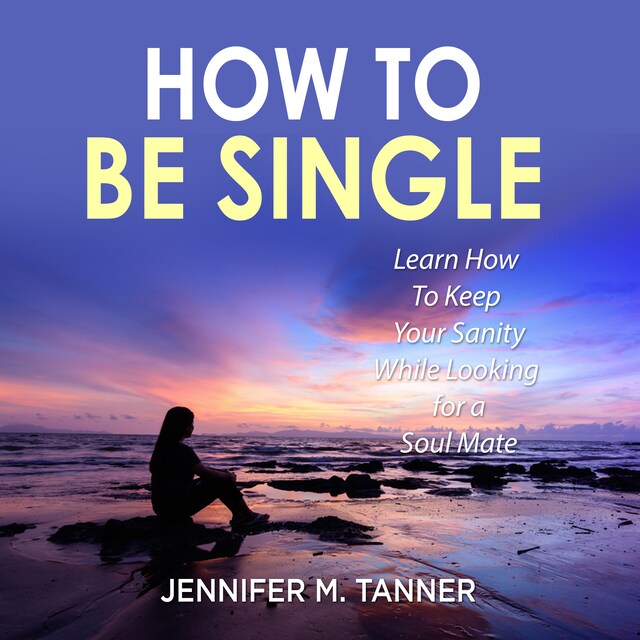 Book cover for How to Be Single: Learn How To Keep Your Sanity While Looking for a Soul Mate