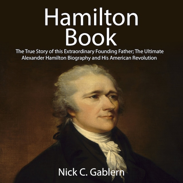 Book cover for Hamilton Book: The True Story of this Extraordinary Founding Father; The Ultimate Alexander Hamilton Biography and His American Revolution