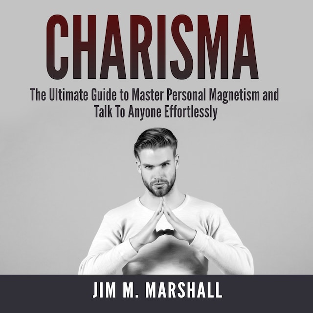 Charisma: The Ultimate Guide to Master Personal Magnetism and Talk To Anyone Effortlessly