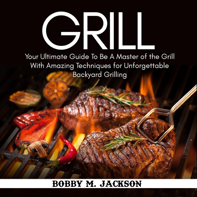 Boekomslag van Grill: Your Ultimate Guide To Be A Master of the Grill With Amazing Techniques for Unforgettable Backyard Grilling
