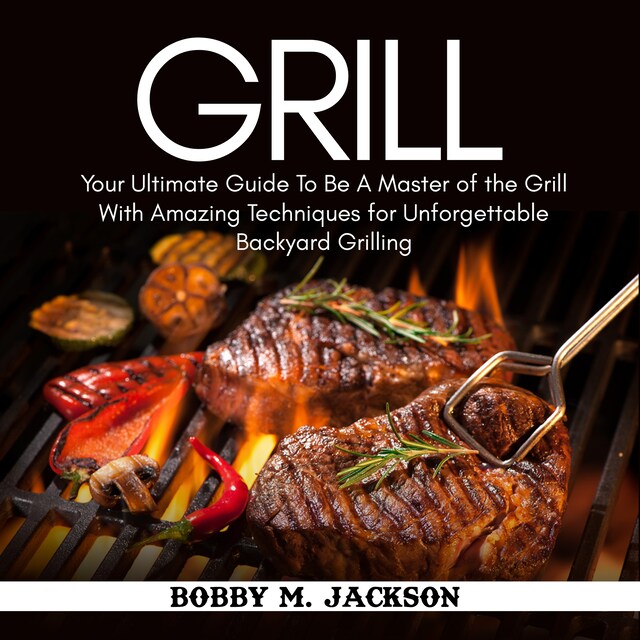 Bogomslag for Grill: Your Ultimate Guide To Be A Master of the Grill With Amazing Techniques for Unforgettable Backyard Grilling