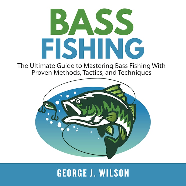 Bass Fishing: The Ultimate Guide to Mastering Bass Fishing With Proven Methods, Tactics, and Techniques