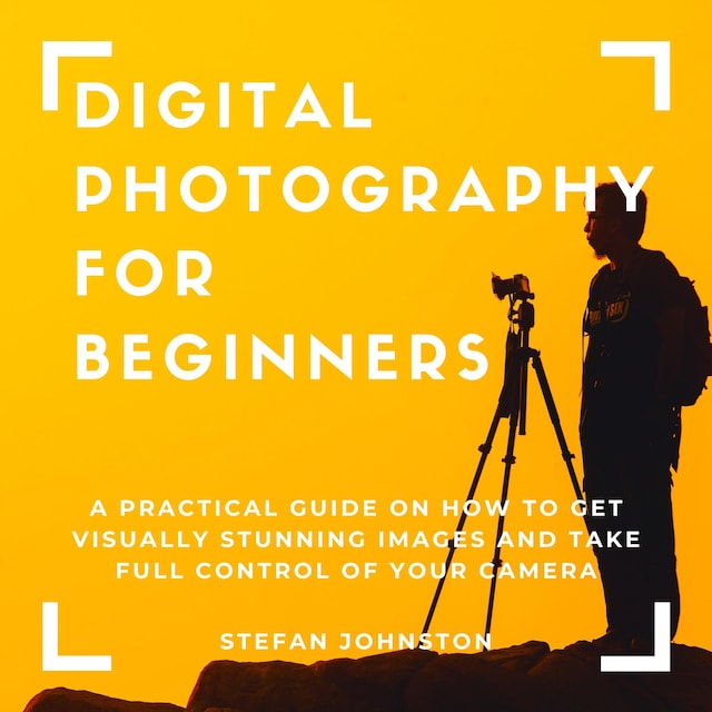 Book cover for Digital Photography for Beginners: A Practical Guide on How to Get Visually Stunning Images and Take Full Control of Your Camera