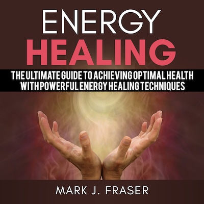 Energy Healing: The Ultimate Guide to Achieving Optimal Health with Powerful Energy Healing Techniques