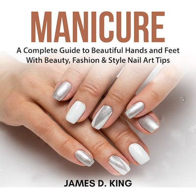 Manicure: A Complete Guide to Beautiful Hands and Feet With Beauty, Fashion & Style Nail Art Tips