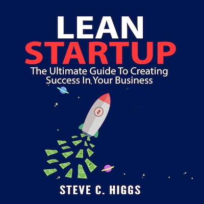 Lean Startup: The Ultimate Guide To Creating Success In Your Business