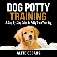 Dog Potty Training: A Step-By-Step Guide to Potty Train Your Dog