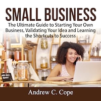 Small Business: The Ultimate Guide to Starting Your Own Business, Validating Your Idea and Learning the Shortcuts to Success