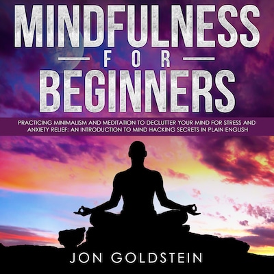 Mindfulness for Beginners: Practicing Minimalism and Meditation to Declutter Your Mind for Stress and Anxiety Relief: An Introduction to Mind Hacking Secrets in Plain English