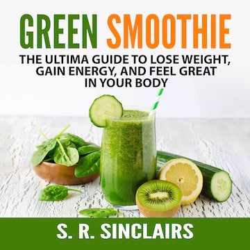 Green Smoothie: The Ultima Guide to Lose Weight, Gain Energy, and Feel  Great in Your Body - S. R. Sinclairs - Äänikirja - BookBeat