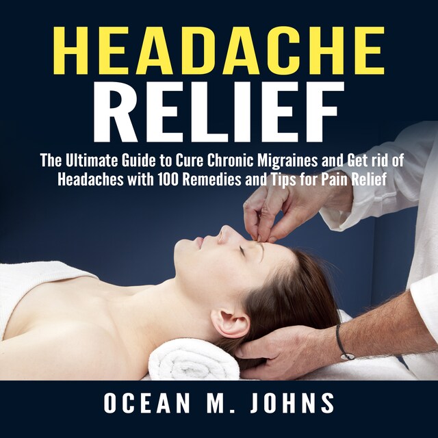 Bokomslag for Headache Relief: The Ultimate Guide to Cure Chronic Migraines and Get rid of Headaches with 100 Remedies and Tips for Pain Relief