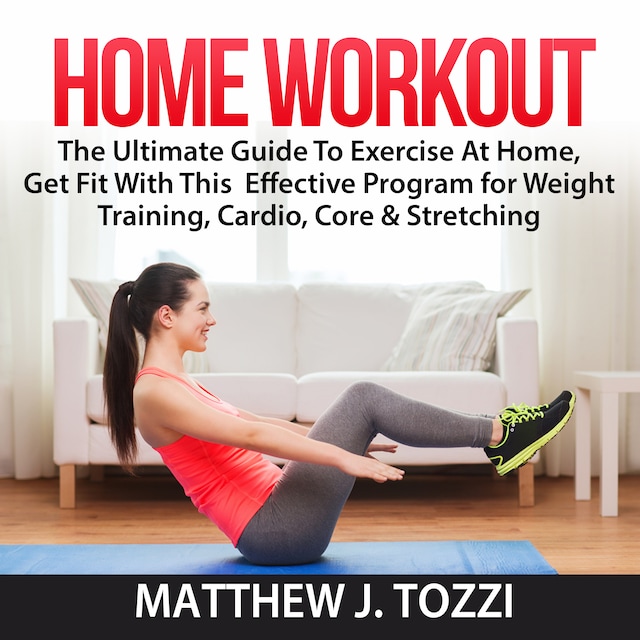 Couverture de livre pour Home Workout: The Ultimate Guide To Exercise At Home, Get Fit With This  Effective Program for Weight Training, Cardio, Core & Stretching