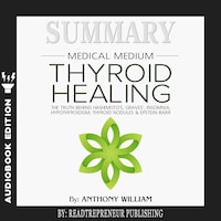 Summary of Medical Medium Thyroid Healing: The Truth behind Hashimoto’s, Grave’s, Insomnia, Hypothyroidism, Thyroid Nodules & Epstein-Barr by Anthony William