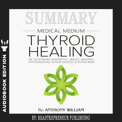 Summary of Medical Medium Thyroid Healing: The Truth behind Hashimoto’s, Grave’s, Insomnia, Hypothyroidism, Thyroid Nodules & Epstein-Barr by Anthony William