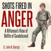 Shots Fired in Anger: A Rifleman's Eye View of the Activities on the Island of Guadalcanal