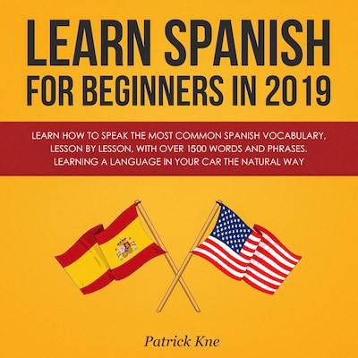 Learn Spanish for Beginners in 2019: Learn How to Speak the Most Common Spanish Vocabulary, Lesson by Lesson, with Over 1500 Words and Phrases. Learning a Language in Your Car the Natural Way