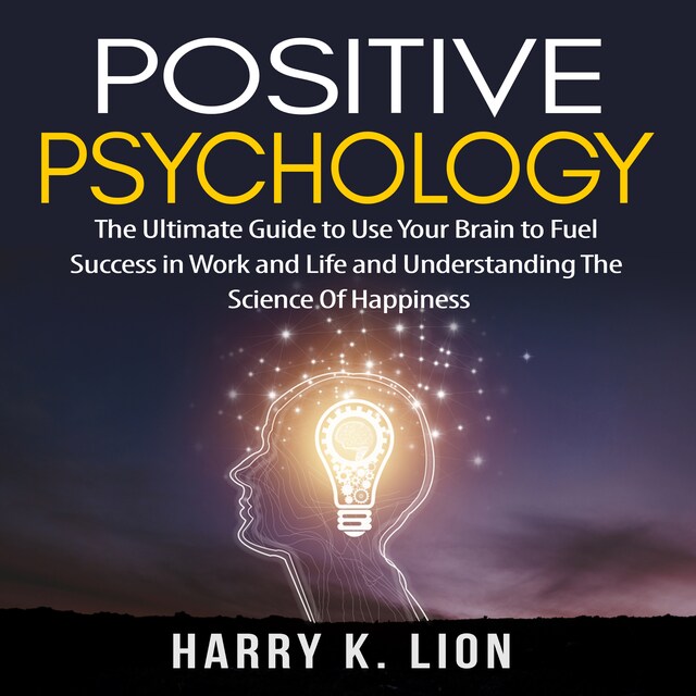 Bogomslag for Positive Psychology: The Ultimate Guide to Use Your Brain to Fuel Success in Work and Life and Understanding The Science Of Happiness