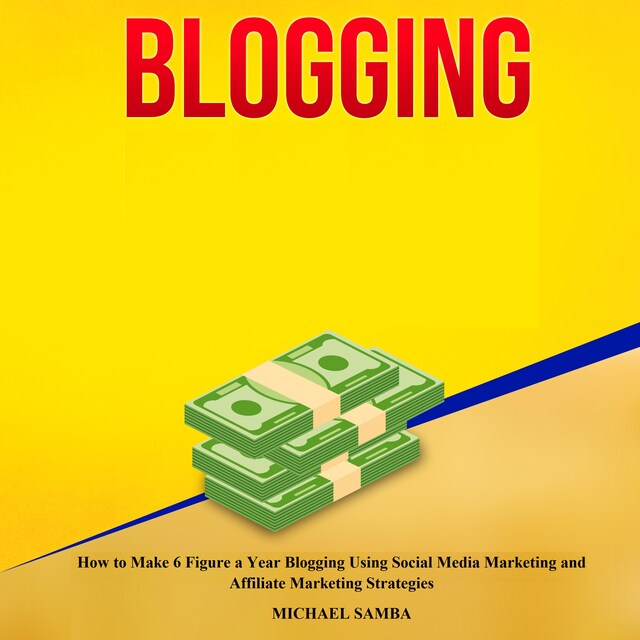 Couverture de livre pour Blogging: How to Make 6 Figure a Year Blogging Using Social Media Marketing and Affiliate Marketing Strategies