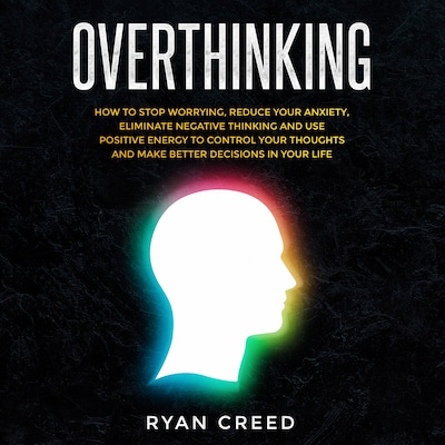 Overthinking: How to Stop Worrying, Reduce Your Anxiety, Eliminate Negative Thinking and Use Positive Energy To Control Your Thoughts and Make Better Decisions in Your Life