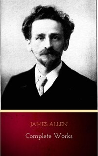 James Allen - Complete Works: Get Inspired by the Master of the Self-Help Movement