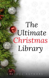 The Ultimate Christmas Library: 100+ Authors, 200 Novels, Novellas, Stories, Poems and Carols