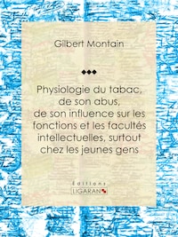 Physiologie du tabac, de son abus, de son influence sur les fonctions et les facultés intellectuelles, surtout chez les jeunes gens