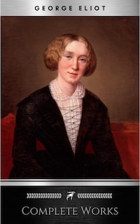 Complete Works of George Eliot "English Novelist, Poet, Journalist, and Translator"! 16 Complete Works (Middlemarch, Silas Marner, Adam Bede, Mill on the Floss, Daniel Deronda, Romola) (Annotated)