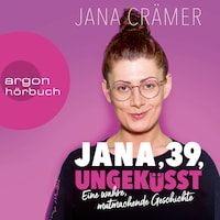 Jana, 39, Ungeküsst - Eine wahre, mutmachende Geschichte (Ungekürzte Autorinnenlesung)