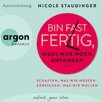 Bin fast fertig, muss nur noch anfangen - Schaffen, was wir müssen - erreichen, was wir wollen (Ungekürzte Autorinnenlesung)