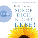 Sorge dich nicht - lebe! - Die Kunst, zu einem von Ängsten und Aufregungen befreiten Leben zu finden (Leicht gekürzte Lesung)