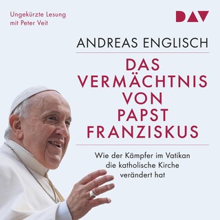 Das Vermächtnis von Papst Franziskus. Wie der Kämpfer im Vatikan die katholische Kirche verändert hat als Hörbuch