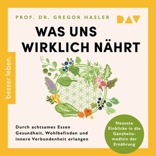 Was uns wirklich nährt. Durch achtsames Essen Gesundheit, Wohlbefinden und innere Verbundenheit erlangen – Neueste Einblicke in die Ganzheitsmedizin der Ernährung als Hörbuch