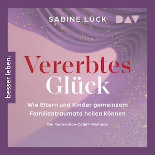 Vererbtes Glück: Wie Eltern und Kinder gemeinsam Familientraumata heilen können – Die Generation-Code-Methode – Mit einem Vorwort von Laura Malina Seiler und einer Empfehlung von Verena König als Hörbuch