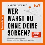 Wer wärst du ohne deine Sorgen? Gedankenspiralen stoppen, Ängste loswerden, Zuversicht gewinnen