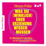 Was Sie (wirklich) über Erziehung wissen müssen. Das Wichtigste für alle Eltern aus den entscheidenden Studien