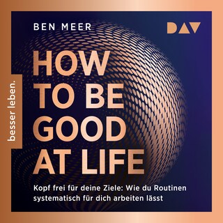 How to Be Good at Life. Kopf frei für deine Ziele: Wie du Routinen systematisch für dich arbeiten lässt als Hörbuch