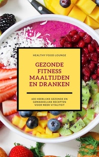 Gezonde Fitness Maaltijden En Dranken: 600 Heerlijke Gezonde En Gemakkelijke Recepten Voor Meer Vitaliteit