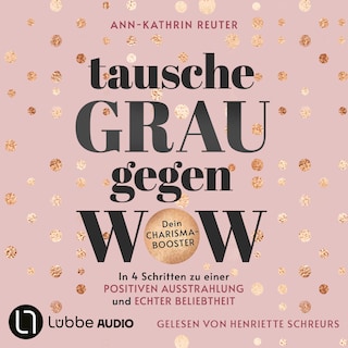Tausche Grau gegen Wow - In 4 Schritten zu einer positiven Ausstrahlung und echter Beliebtheit. Dein Charisma-Booster als Hörbuch
