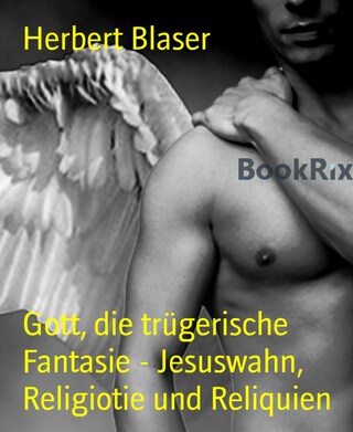 Gott, die trügerische Fantasie - Jesuswahn, Religiotie und Reliquien bookCoverFor