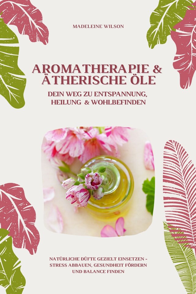 Kirjankansi teokselle Aromatherapie und Ätherische Öle: Dein Weg zu Entspannung, Heilung und Wohlbefinden (Natürliche Düfte gezielt einsetzen – Stress abbauen, Gesundheit fördern und Balance finden)