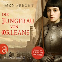 Die Jungfrau von Orleans - Jeanne d'Arc - Um den Menschen ihres Landes eine Zukunft zu geben, wurde sie zur Kämpferin (Ungekürzt)